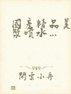 国产精品美女白浆喷水…