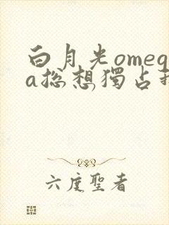 白月光omega总想独占我晋江