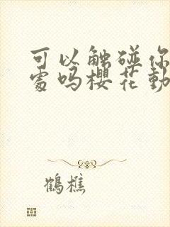 可以触碰你的深处吗樱花动漫免费