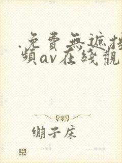 .免费无遮挡视频av在线观看网站