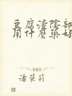 豆腐渣阴部瘙痒用什么药好呢