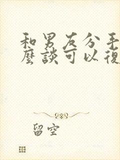 和男友分手了怎么谈可以复合