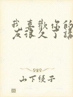 我喜欢你的男朋友很久了讲的什么