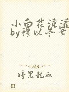 小白花浇灌日常by穆以冬笔趣阁