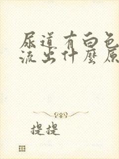 尿道有白色液体流出什么原因