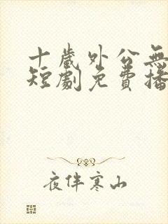 十岁外公无敌了短剧免费播放