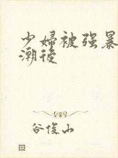 少妇被强暴到高潮后