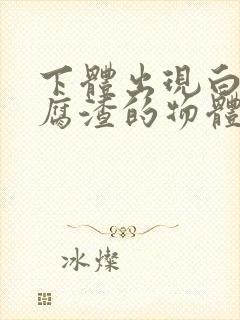 下体出现白色豆腐渣的物体正常吗