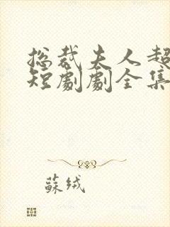 总裁夫人超凶猛短剧剧全集免费播放