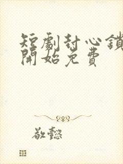 短剧封心锁爱后开始免费