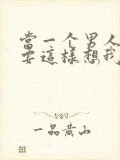 当一个男人说你要这样想我也没办法