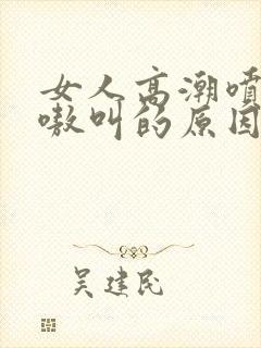 女人高潮喷水嗷嗷叫的原因