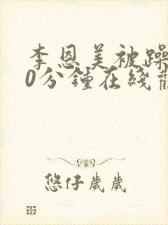 李恩美被躁120分钟在线观看