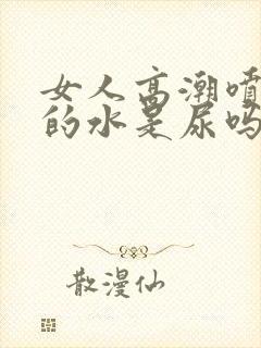 女人高潮喷出来的水是尿吗