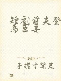 短剧前夫登基我为臣妻