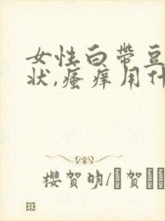 女性白带豆腐渣状,瘙痒用什么药