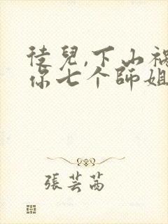 徒儿,下山祸害你七个师姐去吧完结版