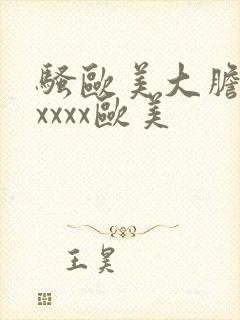 骚欧美大胆精品xxxx欧美