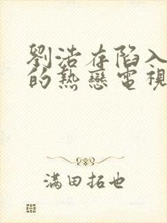 刘浩存陷入我们的热恋电视剧免费观看