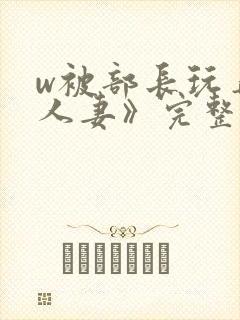 w被部长玩弄的人妻》完整版