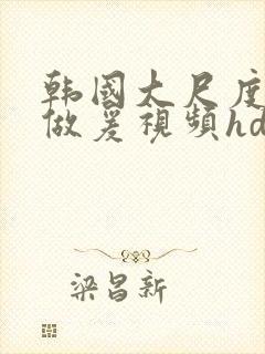 韩国大尺度激情做爰视频hd