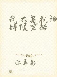 我不是戏神什么时候完结