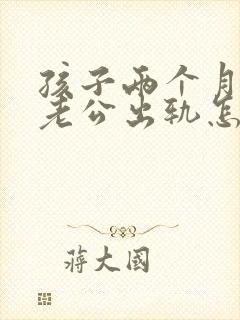 孩子两个月发现老公出轨怎么办