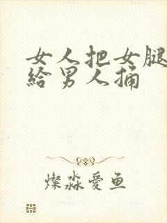 女人把女腿张开给男人捅