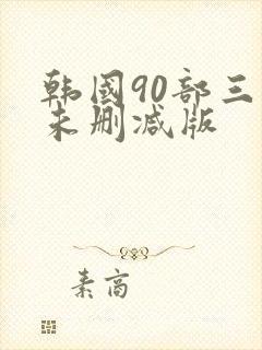 韩国90部三级未删减版