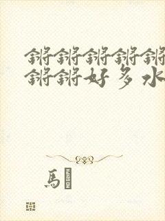 锵锵锵锵锵锵锵锵锵好多水