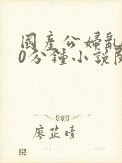 国产公妇乱淫30分钟小说阅读