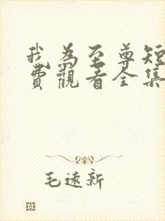 我为至尊短剧免费观看全集完整版