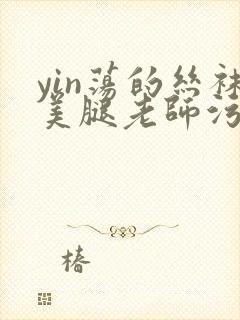 yin荡的丝袜美腿老师污文