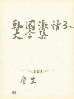 韩国激情3小时大合集