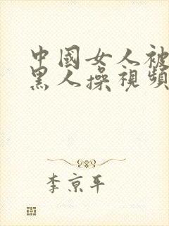 中国女人被外国黑人操视频