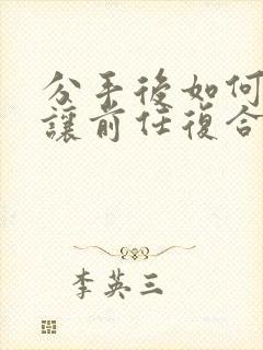 分手后如何说能让前任复合