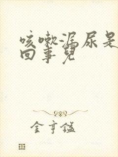 咳嗽漏尿是怎么回事儿