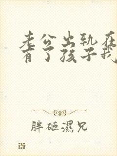 老公出轨在外面有了孩子我该怎么办