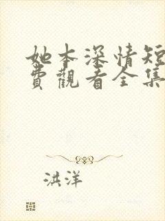 她本深情短剧免费观看全集完整版