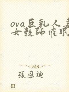 ova巨乳人妻女教师催眠