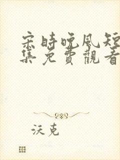 宋时晚风短剧全集免费观看