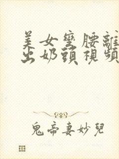 美女弯腰离罩露出奶头视频