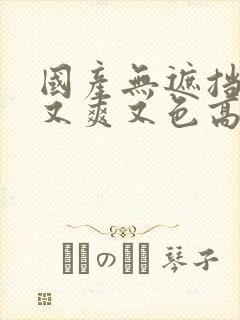 国产无遮挡又黄又爽又色高清无