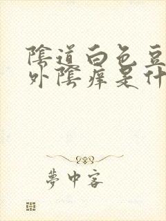 阴道白色豆腐渣外阴痒是什么