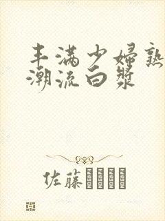 丰满少妇熟女高潮流白浆