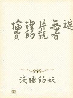 伦理片无遮挡免费的观看