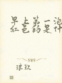 早上第一泡尿是红色的是什么原因