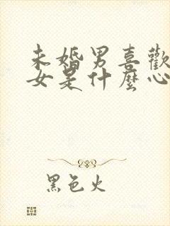 未婚男喜欢已婚女是什么心态