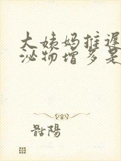 大姨妈推迟了分泌物增多是怎么回事