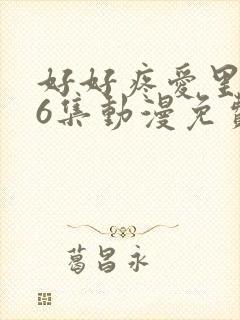 好好疼爱里面第6集动漫免费观看